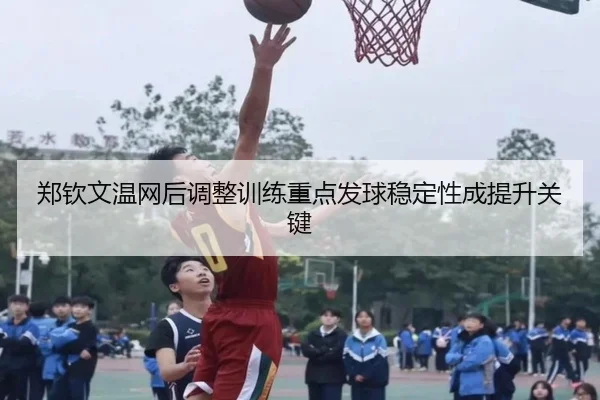 郑钦文温网后调整训练重点发球稳定性成提升关键