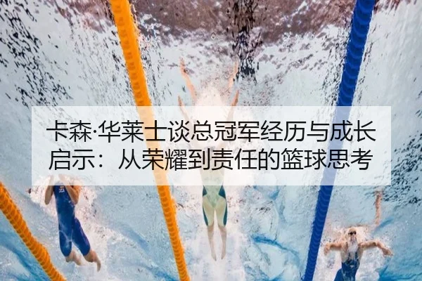 卡森·华莱士谈总冠军经历与成长启示：从荣耀到责任的篮球思考