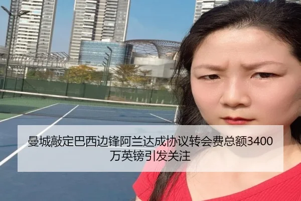 曼城敲定巴西边锋阿兰达成协议转会费总额3400万英镑引发关注