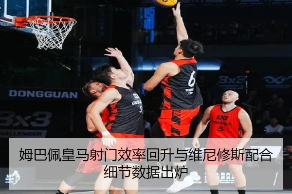 姆巴佩皇马射门效率回升与维尼修斯配合细节数据出炉
